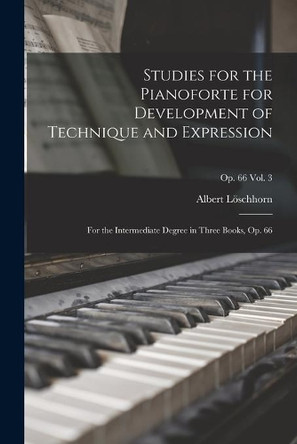 Studies for the Pianoforte for Development of Technique and Expression: for the Intermediate Degree in Three Books, Op. 66; op. 66 vol. 3 by Albert 1819-1905 Löschhorn 9781013844027