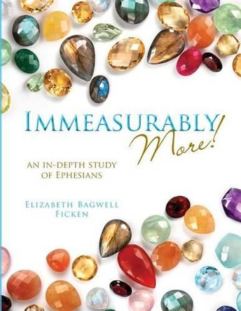 Immeasurably More!: An in-depth study of Ephesians by Elizabeth Bagwell Ficken 9780990593317