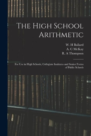 The High School Arithmetic: for Use in High Schools, Collegiate Institutes and Senior Forms of Public Schools by W H Ballard 9781014260673