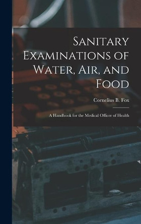 Sanitary Examinations of Water, Air, and Food; a Handbook for the Medical Officer of Health by Cornelius B (Cornelius Benjamin) Fox 9781013739408