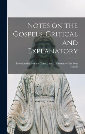 Notes on the Gospels, Critical and Explanatory [microform]; Incorporating With the Notes ... the ... Harmony of the Four Gospels by Anonymous 9781013693267