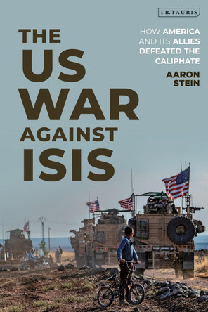 The US War Against ISIS: How America and its Allies Defeated the Caliphate by Aaron Stein 9780755634804 The US War Against ISIS: How America and its Allies Defeated the Caliphate by Aaron Stein 9780755634804