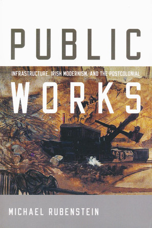 Public Works: Infrastructure, Irish Modernism, and the Postcolonial by Michael Rubenstein 9780268040307