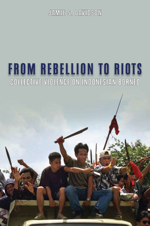 From Rebellion to Riots: Collective Violence on Indonesian Borneo by Jamie Davidson 9780299225841