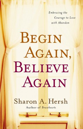 Begin Again, Believe Again: Embracing the Courage to Love with Abandon by Sharon A. Hersh 9780310318996