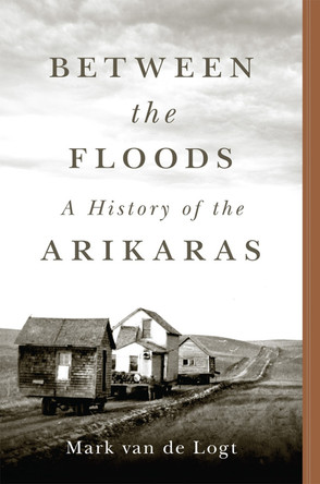 Between the Floods: A History of the Arikaras Volume 282 by Mark Van de Logt 9780806191737