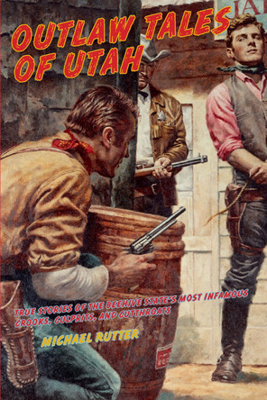 Outlaw Tales of Utah: True Stories Of The Beehive State's Most Infamous Crooks, Culprits, And Cutthroats by Michael Rutter 9780762759859