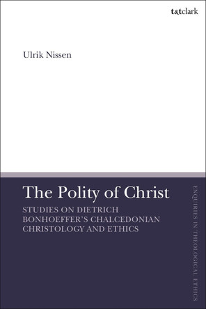 The Polity of Christ: Studies on Dietrich Bonhoeffer's Chalcedonian Christology and Ethics by Associate Professor Ulrik Nissen 9780567698995