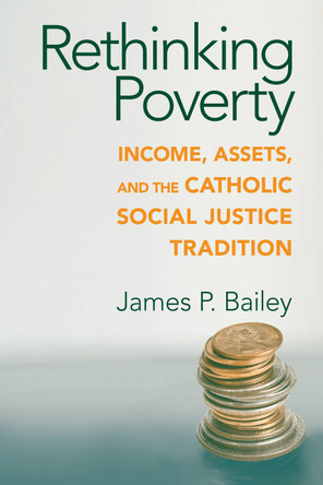Rethinking Poverty: Income, Assets, and the Catholic Social Justice Tradition by James P. Bailey 9780268022235