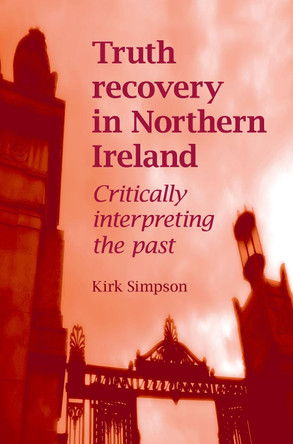 Truth Recovery in Northern Ireland: Critically Interpreting the Past by Kirk Simpson 9780719078620