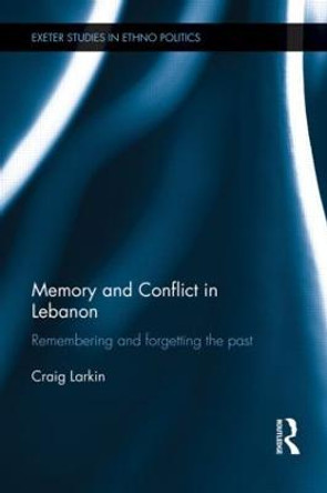 Memory and Conflict in Lebanon: Remembering and Forgetting the Past by Craig Larkin