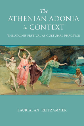 The Athenian Adonia in Context: The Adonis Festival as Cultural Practice by Laurialan Reitzammer 9780299308247
