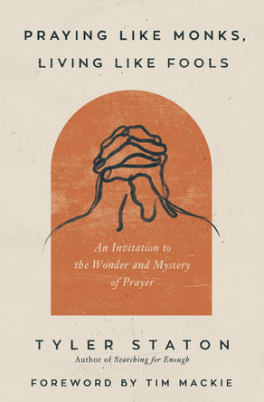 Praying Like Monks, Living Like Fools: An Invitation to the Wonder and Mystery of Prayer by Tyler Staton 9780310365358