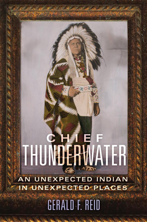 Chief Thunderwater: An Unexpected Indian in Unexpected Places by Gerald Reid 9780806167312