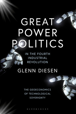 Great Power Politics in the Fourth Industrial Revolution: The Geoeconomics of Technological Sovereignty by Professor Glenn Diesen 9780755640492