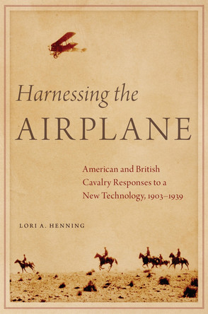 Harnessing the Airplane: American and British Cavalry Responses to a New Technology, 1903-1939 by Lori A. Henning 9780806180779