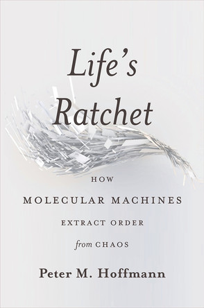 Life's Ratchet: How Molecular Machines Extract Order from Chaos by Peter M. Hoffmann 9780465022533