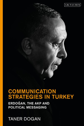Communication Strategies in Turkey: Erdogan, the AKP and Political Messaging by Prof. Taner Dogan 9780755636587