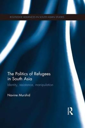 The Politics of Refugees in South Asia: Identity, Resistance, Manipulation by Navine Murshid