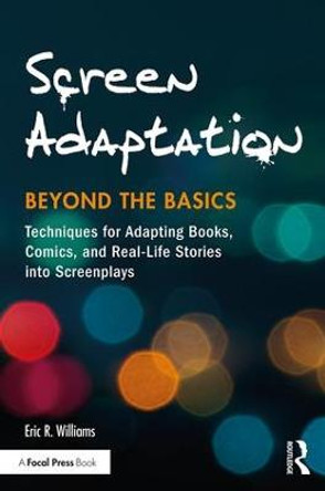 Screen Adaptation: Beyond the Basics: Techniques for Adapting Books, Comics and Real-Life Stories into Screenplays by Eric R. Williams