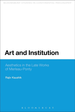 Art and Institution: Aesthetics in the Late Works of Merleau-Ponty by Rajiv Kaushik 9780567592484