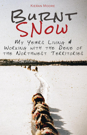 Burnt Snow: My years living and working with the Dene of the Northwest Territories by Kieran Moore 9780888393562