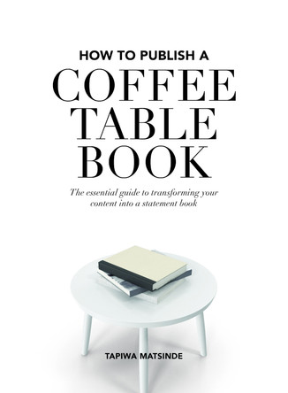 How to Publish a Coffee Table Book: The essential guide to taking your book from idea to publication by Tapiwa Matsinde 9780995470682