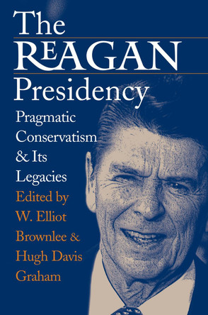 The Reagan Presidency: Pragmatic Conservatism and Its Legacies by W.Elliot Brownlee 9780700612680 The Reagan Presidency: Pragmatic Conservatism and Its Legacies by W.Elliot Brownlee 9780700612680