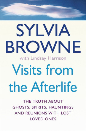 Visits From The Afterlife: The truth about ghosts, spirits, hauntings and reunions with lost loved ones by Sylvia Browne 9780749926830