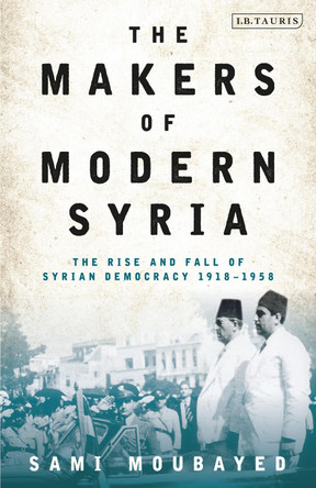 The Makers of Modern Syria: The Rise and Fall of Syrian Democracy 1918-1958 by Sami Moubayed 9780755606580 The Makers of Modern Syria: The Rise and Fall of Syrian Democracy 1918-1958 by Sami Moubayed 9780755606580