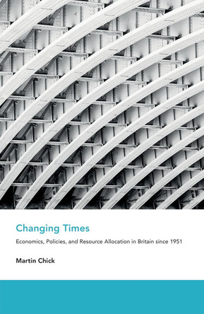 Changing Times: Economics, Policies, and Resource Allocation in Britain since 1951 by Martin Chick 9780199552788