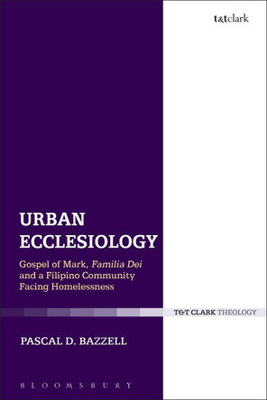 Urban Ecclesiology: Gospel of Mark, Familia Dei and a Filipino Community Facing Homelessness by Pascal D. Bazzell 9780567672476