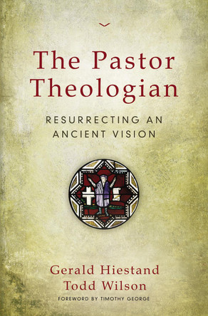 The Pastor Theologian: Resurrecting an Ancient Vision by Gerald Hiestand 9780310516828
