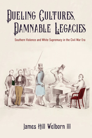 Dueling Cultures, Damnable Legacies: Southern Violence and White Supremacy in the Civil War Era by James Hill Welborn III 9780813949321