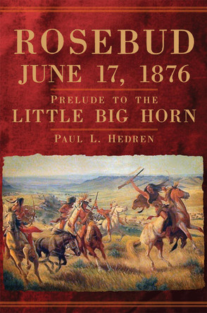 Rosebud, June 17, 1876: Prelude to the Little Big Horn by Paul L. Hedren 9780806166162