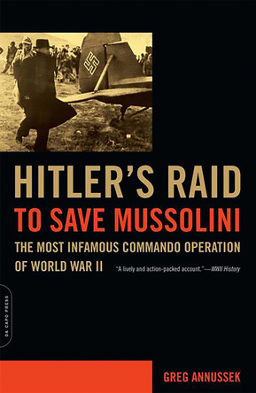 Hitler's Raid to Save Mussolini: The Most Infamous Commando Operation of World War II by Greg Annussek 9780306815058