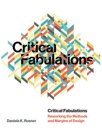 Critical Fabulations: Reworking the Methods and Margins of Design by Daniela K Rosner 9780262542685