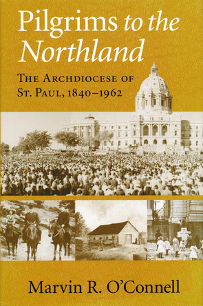 Pilgrims to the Northland: The Archdiocese of St. Paul, 1840-1962 by Marvin R. O'Connell 9780268037291
