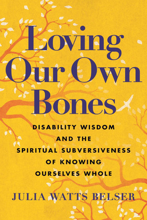 Loving Our Own Bones: Disability Wisdom and the Spiritual Subversiveness of Knowing Ourselves Whole by Julia Watts Belser 9780807016442