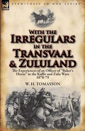 With the Irregulars in the Transvaal and Zululand: The Experiences of an Officer of Baker's Horse in the Kaffir and Zulu Wars 1878-79 by W H Tomasson 9780857067982
