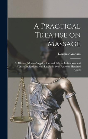 A Practical Treatise on Massage: Its History, Mode of Application, and Effects, Indications and Contra-indications; With Results in Over Fourteen Hundred Cases by Douglas B 1848 Graham 9781013395956