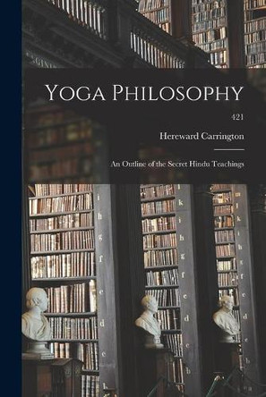 Yoga Philosophy; an Outline of the Secret Hindu Teachings; 421 by Hereward 1880-1959 Carrington 9781014372185