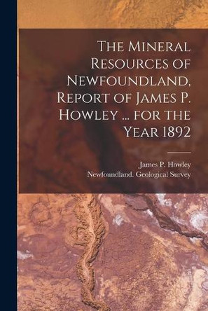 The Mineral Resources of Newfoundland, Report of James P. Howley ... for the Year 1892 [microform] by James P 1847-1918 Howley 9781013590047