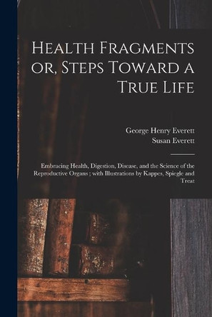 Health Fragments or, Steps Toward a True Life: Embracing Health, Digestion, Disease, and the Science of the Reproductive Organs; With Illustrations by Kappes, Spiegle and Treat by George Henry 1835- Everett 9781014092625