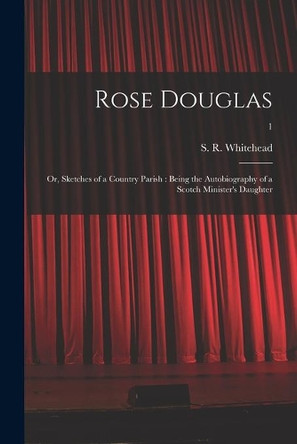 Rose Douglas; or, Sketches of a Country Parish: Being the Autobiography of a Scotch Minister's Daughter; 1 by S R (Sarah R ) Whitehead 9781013603921