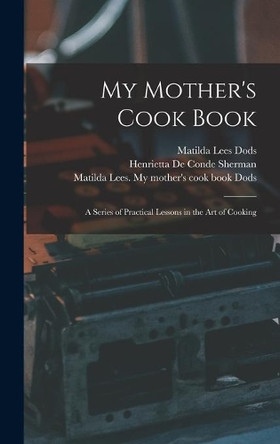 My Mother's Cook Book: a Series of Practical Lessons in the Art of Cooking by Matilda Lees Dods 9781013525322