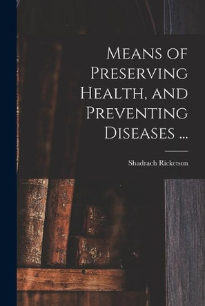 Means of Preserving Health, and Preventing Diseases ... by Shadrach 1766-1839 Ricketson 9781014128355