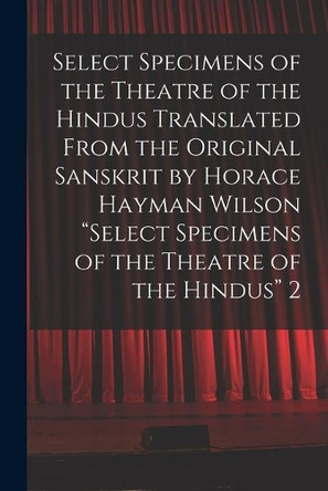 Select Specimens of the Theatre of the Hindus Translated From the Original Sanskrit by Horace Hayman Wilson Select Specimens of the Theatre of the Hindus 2 by Anonymous 9781014332691