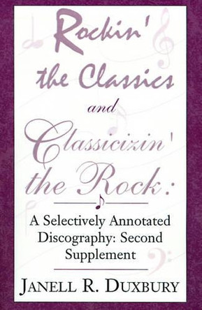 Rockin' the Classics and Classicizin' the Rock:: A Selectively Annotated Discography: Second Supplement by Janell R Duxbury 9780738837543