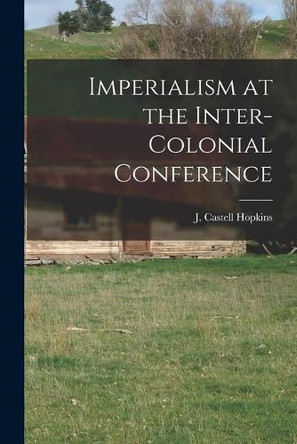 Imperialism at the Inter-Colonial Conference [microform] by J Castell (John Castell) 1 Hopkins 9781013301360